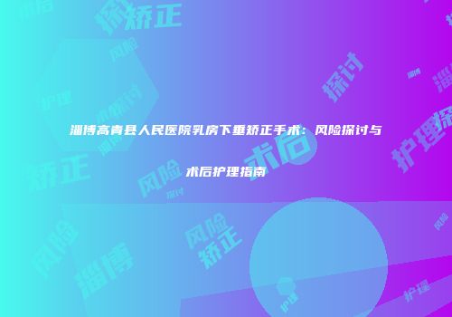 淄博高青县人民医院乳房下垂矫正手术：风险探讨与术后护理指南