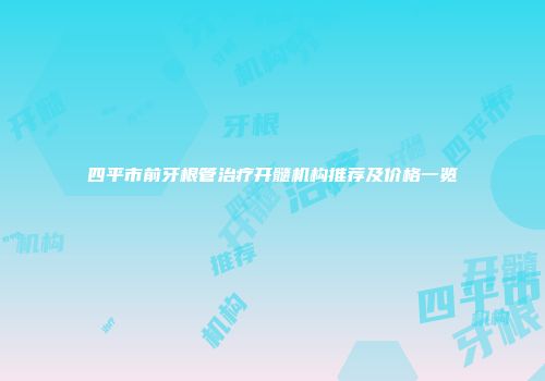 四平市前牙根管治疗开髓机构推荐及价格一览