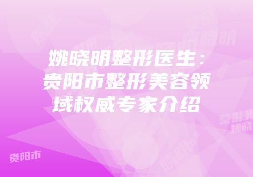 姚晓明整形医生：贵阳市整形美容领域权威专家介绍