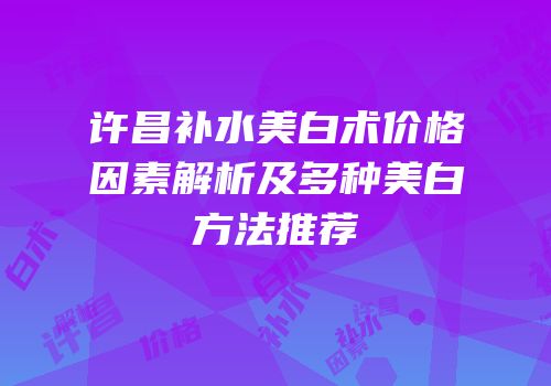 许昌补水美白术价格因素解析及多种美白方法推荐