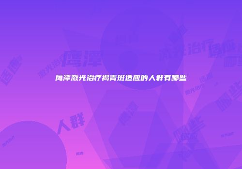 鹰潭激光治疗褐青斑适应的人群有哪些