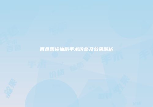 百色眼袋抽脂手术价格及效果解析