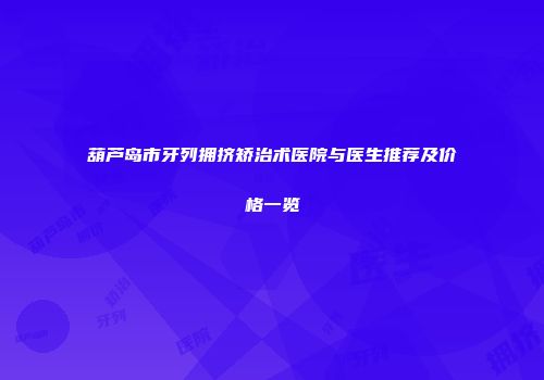 葫芦岛市牙列拥挤矫治术医院与医生推荐及价格一览
