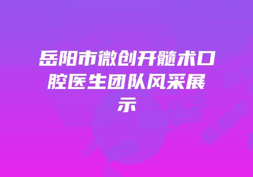 岳阳市微创开髓术口腔医生团队风采展示