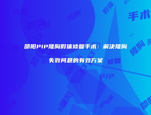 邵阳PIP隆胸假体修复手术：解决隆胸失败问题的有效方案