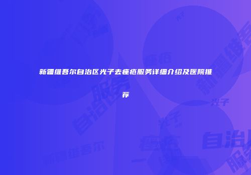 新疆维吾尔自治区光子去痤疮服务详细介绍及医院推荐