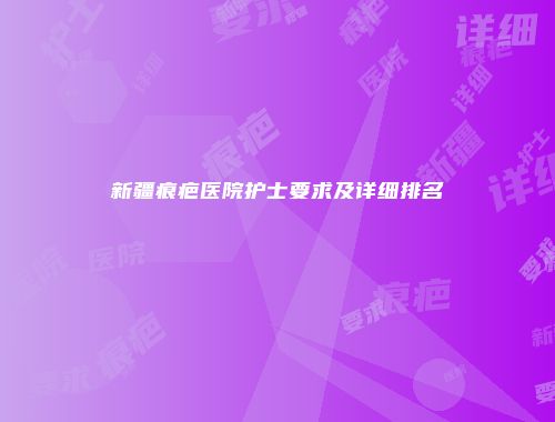 新疆痕疤医院护士要求及详细排名
