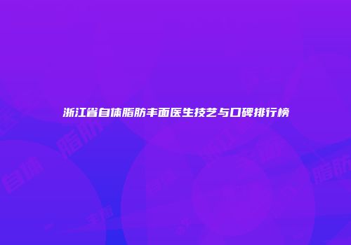 浙江省自体脂肪丰面医生技艺与口碑排行榜
