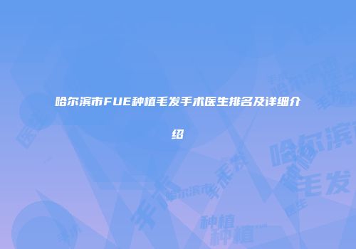 哈尔滨市FUE种植毛发手术医生排名及详细介绍