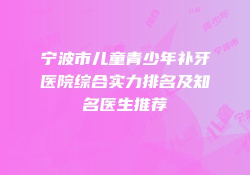 宁波市儿童青少年补牙医院综合实力排名及知名医生推荐