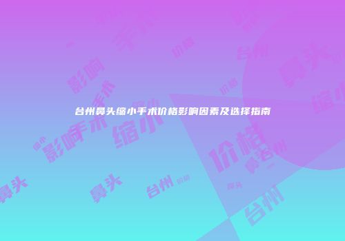台州鼻头缩小手术价格影响因素及选择指南
