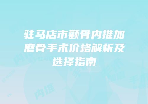 驻马店市颧骨内推加磨骨手术价格解析及选择指南