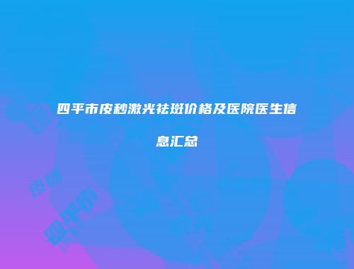 四平市皮秒激光祛斑价格及医院医生信息汇总