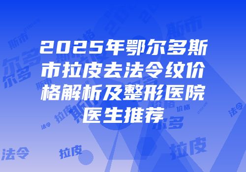 2025年鄂尔多斯市拉皮去法令纹价格解析及整形医院医生推荐