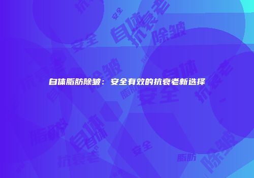 自体脂肪除皱：安全有效的抗衰老新选择