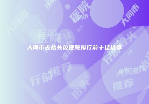 大同市去抬头纹医院排行前十佳推荐
