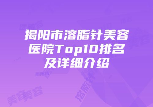 揭阳市溶脂针美容医院Top10排名及详细介绍