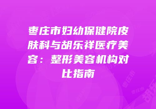 枣庄市妇幼保健院皮肤科与胡乐祥医疗美容：整形美容机构对比指南