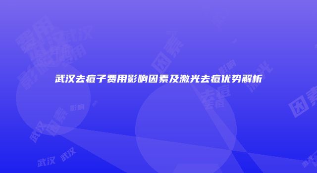 武汉去痘子费用影响因素及激光去痘优势解析