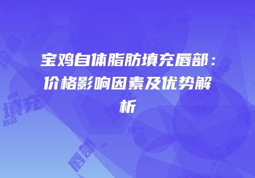 宝鸡自体脂肪填充唇部：价格影响因素及优势解析