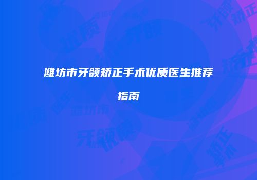潍坊市牙颌矫正手术优质医生推荐指南