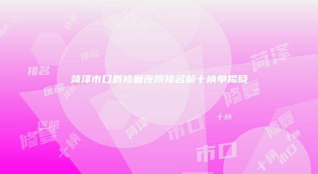 菏泽市口唇修复医院排名前十榜单揭晓
