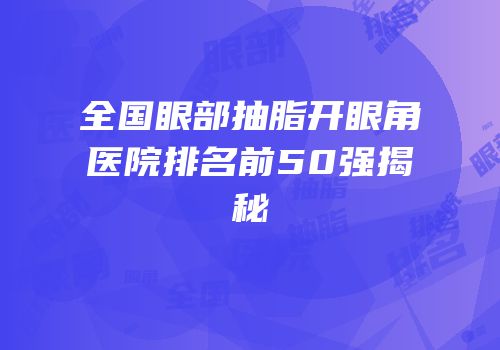 全国眼部抽脂开眼角医院排名前50强揭秘