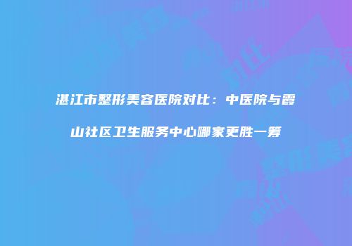湛江市整形美容医院对比：中医院与霞山社区卫生服务中心哪家更胜一筹