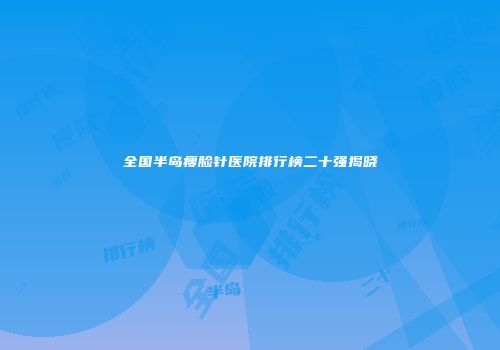 全国半岛瘦脸针医院排行榜二十强揭晓