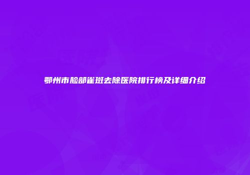 鄂州市脸部雀斑去除医院排行榜及详细介绍