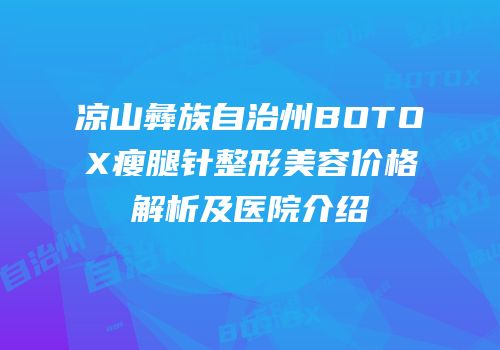 凉山彝族自治州BOTOX瘦腿针整形美容价格解析及医院介绍