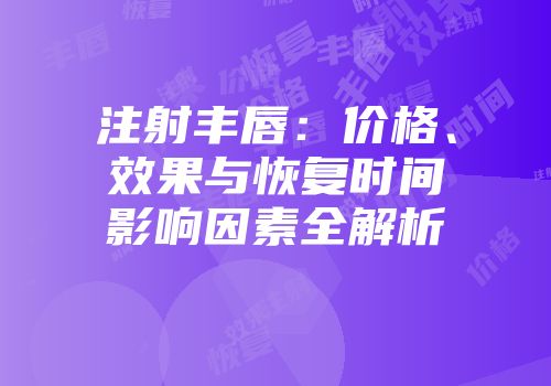 注射丰唇：价格、效果与恢复时间影响因素全解析