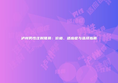 泸州男性注射隆鼻：价格、适应症与选择指南