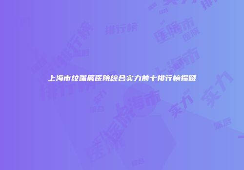 上海市纹嘴唇医院综合实力前十排行榜揭晓
