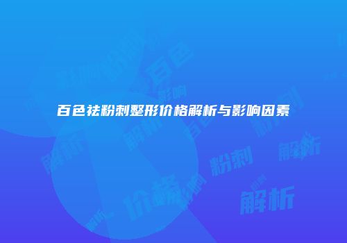 百色祛粉刺整形价格解析与影响因素
