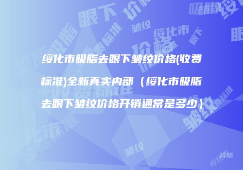 绥化市吸脂去眼下皱纹价格(收费标准)全新真实内部（绥化市吸脂去眼下皱纹价格开销通常是多少）