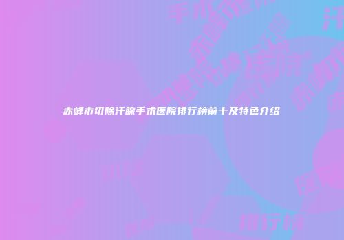 赤峰市切除汗腺手术医院排行榜前十及特色介绍