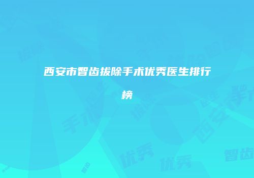 西安市智齿拔除手术优秀医生排行榜