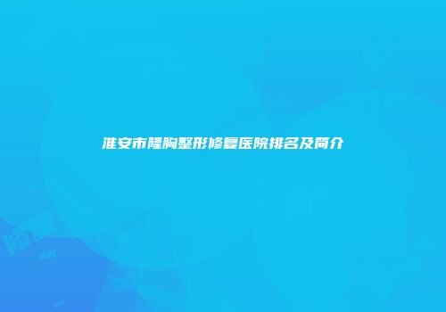 淮安市隆胸整形修复医院排名及简介