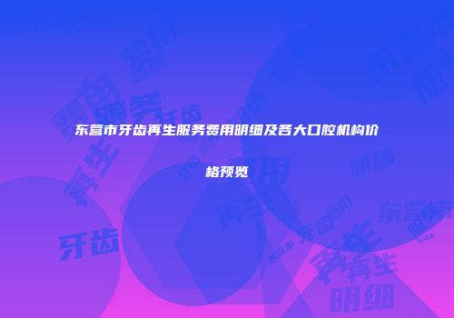 东营市牙齿再生服务费用明细及各大口腔机构价格预览