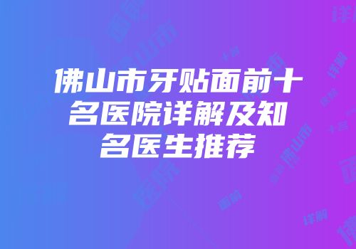 佛山市牙贴面前十名医院详解及知名医生推荐