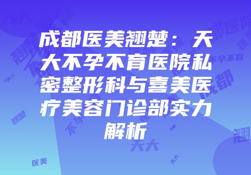 成都医美翘楚：天大不孕不育医院私密整形科与喜美医疗美容门诊部实力解析