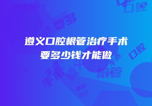 遵义口腔根管治疗手术要多少钱才能做