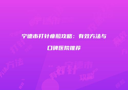 宁德市打针瘦脸攻略：有效方法与口碑医院推荐