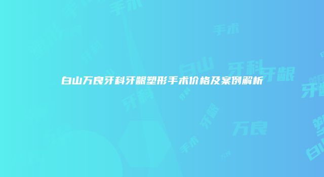 白山万良牙科牙龈塑形手术价格及案例解析