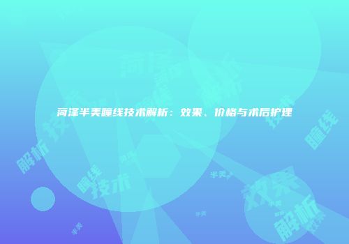菏泽半美瞳线技术解析：效果、价格与术后护理