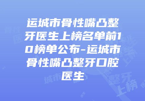运城市骨性嘴凸整牙医生上榜名单前10榜单公布-运城市骨性嘴凸整牙口腔医生