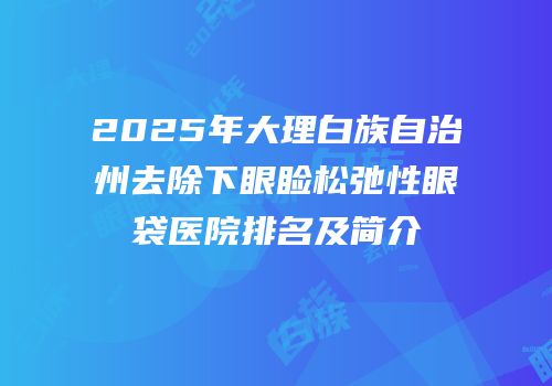 2025年大理白族自治州去除下眼睑松弛性眼袋医院排名及简介