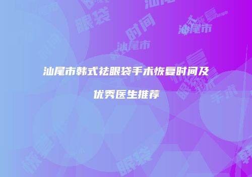 汕尾市韩式祛眼袋手术恢复时间及优秀医生推荐