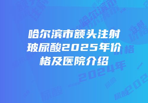 哈尔滨市额头注射玻尿酸2025年价格及医院介绍